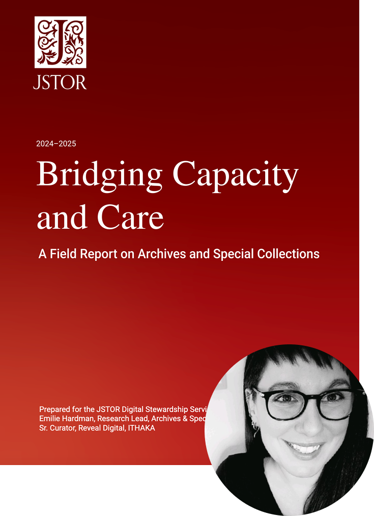 Cover of the JSTOR 2024–2025 report titled "Bridging Capacity and Care: A Field Report on Archives and Special Collections." The background is a deep red gradient, and the JSTOR logo is prominently displayed at the top. At the bottom right corner is a circular black-and-white headshot of Emilie Hardman, the report’s author, wearing glasses and smiling. She is identified as Research Lead, Archives & Special Collections and Sr. Curator, Reveal Digital, ITHAKA.