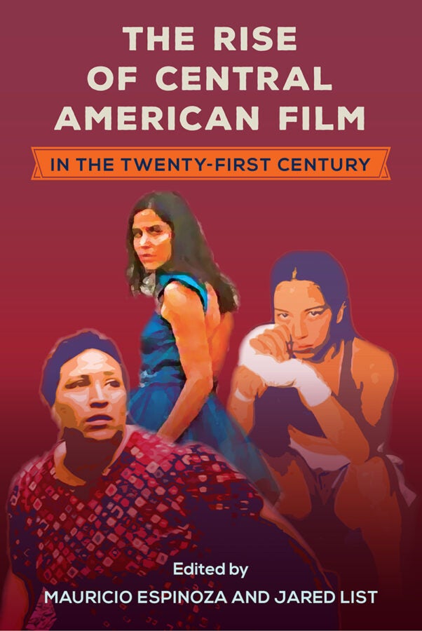 Book cover with a maroon background featuring three stylized, illustrated characters from Central American films—two women and one man—in dynamic poses. Title reads “The Rise of Central American Film in the Twenty-First Century,” edited by Mauricio Espinoza and Jared List.