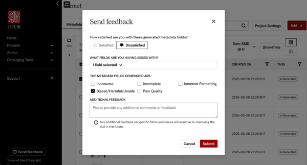 A JSTOR interface screenshot showing a feedback pop-up window titled “Send feedback.” The window asks, “How satisfied are you with these generated metadata fields?” with options for Satisfied or Dissatisfied (Dissatisfied is selected). A dropdown labeled “What fields are you having issues with?” shows “1 field selected.” Below, checkboxes list issues: Inaccurate, Incomplete, Incorrect Formatting, Biased/Harmful/Unsafe (checked), and Poor Quality. A text box invites additional feedback, with a note below saying feedback will help improve the tool. At the bottom are Cancel and Submit buttons. The JSTOR sidebar menu is partially visible on the left.