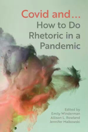 Cover of "Covid and… How to Do Rhetoric in a Pandemic," edited by Emily Winderman, Allison L. Rowland, and Jennifer Malkowski—an award-winning volume that will be open access in 2026. Published by Michigan State University Press.