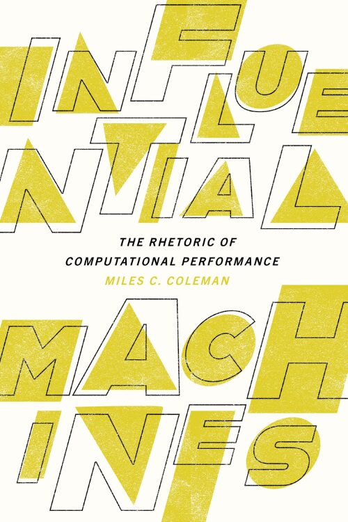 Influential Machines: The Rhetoric of Computational Performance by Miles C. Coleman — geometric yellow and white book cover with large overlapping text.