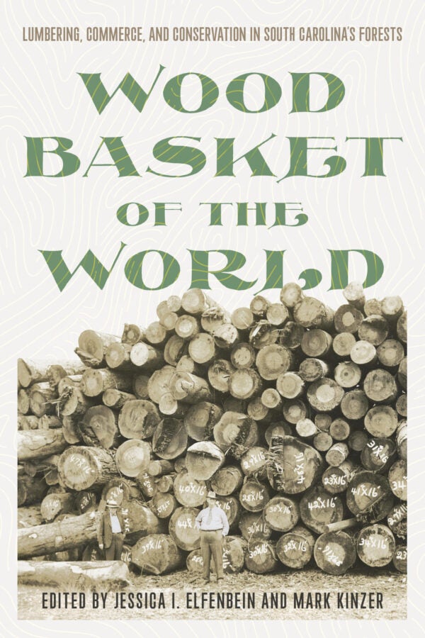 Book cover for Wood Basket of the World: Lumbering, Commerce, and Conservation in South Carolina’s Forests, edited by Jessica I. Elfenbein and Mark Kinzer, showing a sepia photo of loggers standing before a massive stack of timber.