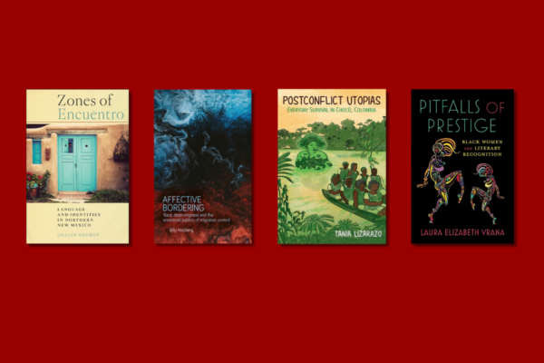 Four book covers appear in a row against a dark red background: Zones of Encuentro: Language and Identities in Northern New Mexico by Lillian Gorman, Affective Bordering: Race, Deservingness and the Emotional Politics of Migration Control by Billy Holzberg, Postconflict Utopias: Everyday Survival in Chocó, Colombia by Tania Lizarazo, and Pitfalls of Prestige: Black Women and Literary Recognition by Laura Elizabeth Vrana.